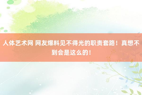 人体艺术网 网友爆料见不得光的职责套路！真想不到会是这么的！