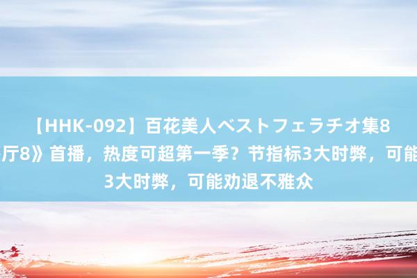 【HHK-092】百花美人ベストフェラチオ集8時間 《中餐厅8》首播，热度可超第一季？节指标3大时弊，可能劝退不雅众