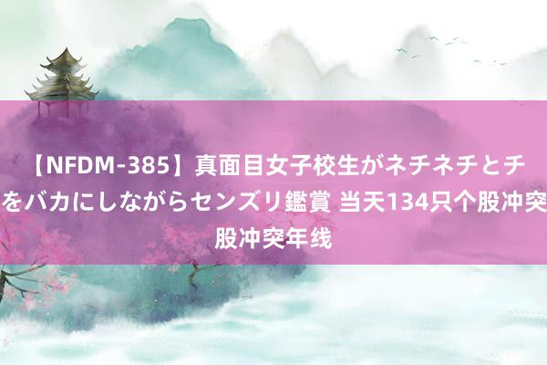 【NFDM-385】真面目女子校生がネチネチとチ●ポをバカにしながらセンズリ鑑賞 当天134只个股冲突年线