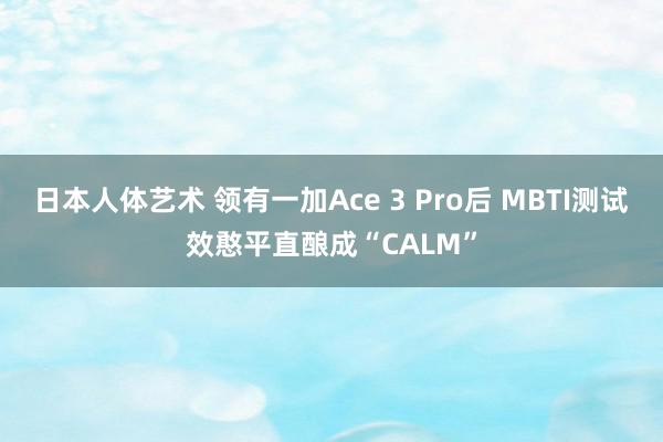 日本人体艺术 领有一加Ace 3 Pro后 MBTI测试效憨平直酿成“CALM”