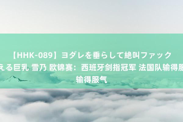 【HHK-089】ヨダレを垂らして絶叫ファック 震える巨乳 雪乃 欧锦赛：西班牙剑指冠军 法国队输得服气