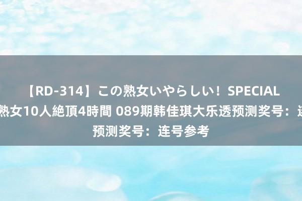 【RD-314】この熟女いやらしい！SPECIAL 魅惑の熟女10人絶頂4時間 089期韩佳琪大乐透预测奖号：连号参考