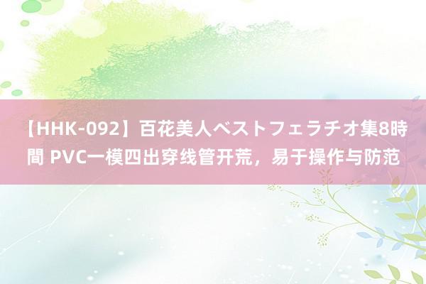 【HHK-092】百花美人ベストフェラチオ集8時間 PVC一模四出穿线管开荒，易于操作与防范