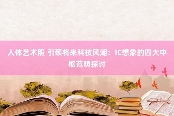 人体艺术照 引颈将来科技风潮：IC想象的四大中枢范畴探讨