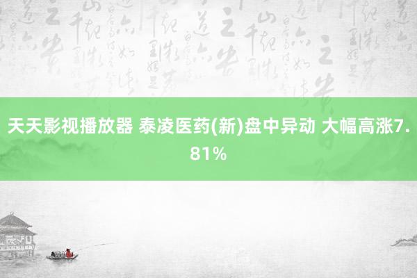 天天影视播放器 泰凌医药(新)盘中异动 大幅高涨7.81%