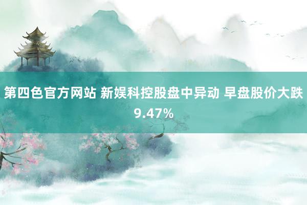 第四色官方网站 新娱科控股盘中异动 早盘股价大跌9.47%