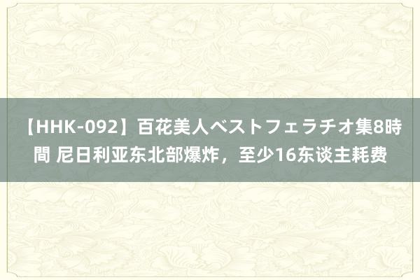 【HHK-092】百花美人ベストフェラチオ集8時間 尼日利亚东北部爆炸，至少16东谈主耗费