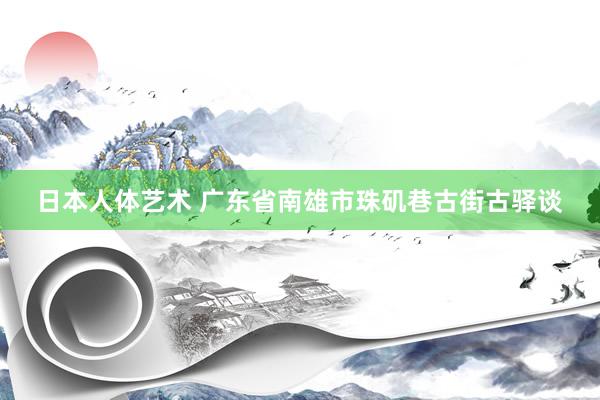 日本人体艺术 广东省南雄市珠矶巷古街古驿谈