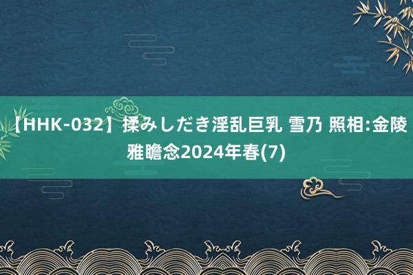 【HHK-032】揉みしだき淫乱巨乳 雪乃 照相:金陵雅瞻念2024年春(7)