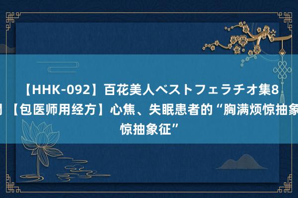 【HHK-092】百花美人ベストフェラチオ集8時間 【包医师用经方】心焦、失眠患者的“胸满烦惊抽象征”