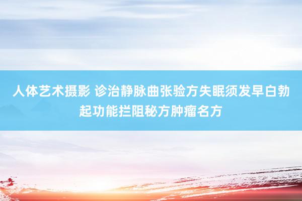 人体艺术摄影 诊治静脉曲张验方失眠须发早白勃起功能拦阻秘方肿瘤名方