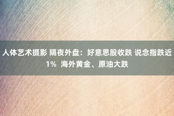 人体艺术摄影 隔夜外盘：好意思股收跌 说念指跌近1%  海外黄金、原油大跌