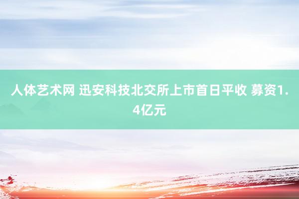 人体艺术网 迅安科技北交所上市首日平收 募资1.4亿元