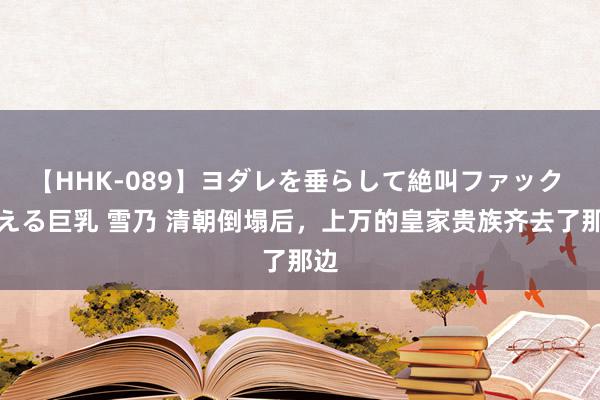 【HHK-089】ヨダレを垂らして絶叫ファック 震える巨乳 雪乃 清朝倒塌后，上万的皇家贵族齐去了那边