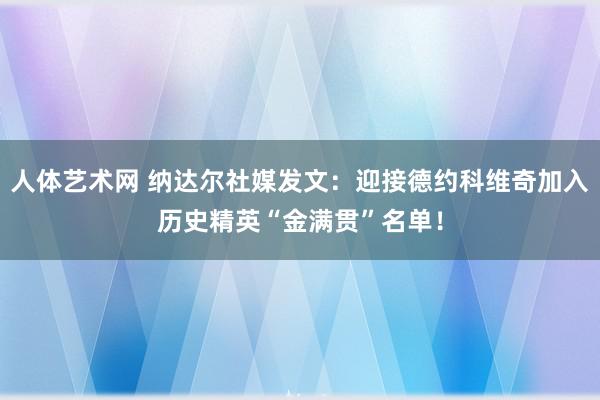 人体艺术网 纳达尔社媒发文：迎接德约科维奇加入历史精英“金满贯”名单！