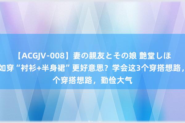 【ACGJV-008】妻の親友とその娘 艶堂しほり 夏日何如穿“衬衫+半身裙”更好意思？学会这3个穿搭想路，勤俭大气