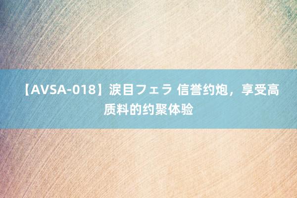 【AVSA-018】涙目フェラ 信誉约炮，享受高质料的约聚体验