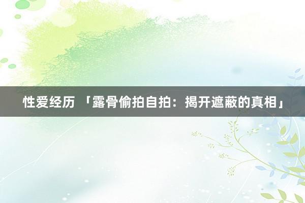 性爱经历 「露骨偷拍自拍：揭开遮蔽的真相」