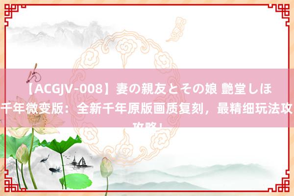 【ACGJV-008】妻の親友とその娘 艶堂しほり 千年微变版：全新千年原版画质复刻，最精细玩法攻略！