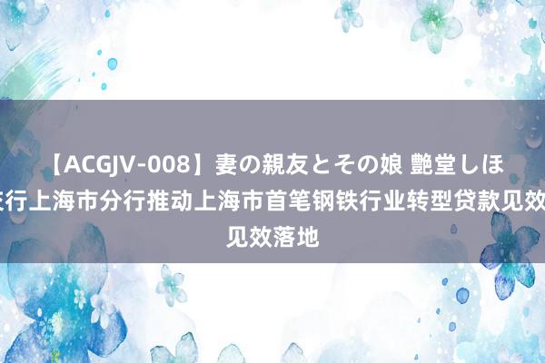 【ACGJV-008】妻の親友とその娘 艶堂しほり 交行上海市分行推动上海市首笔钢铁行业转型贷款见效落地