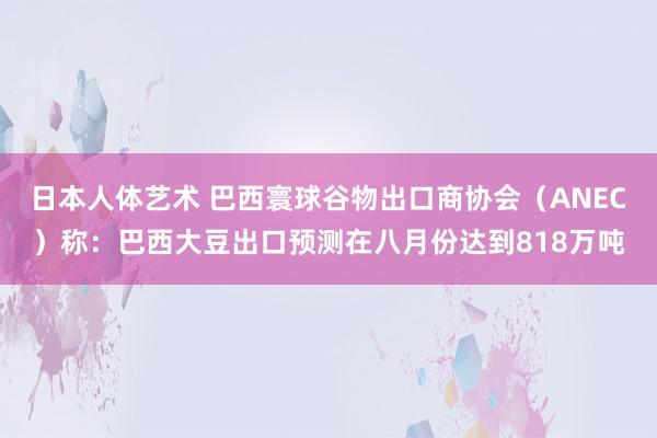 日本人体艺术 巴西寰球谷物出口商协会（ANEC）称：巴西大豆出口预测在八月份达到818万吨