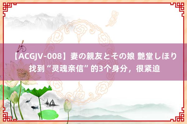 【ACGJV-008】妻の親友とその娘 艶堂しほり 找到“灵魂亲信”的3个身分，很紧迫