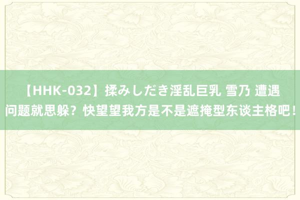 【HHK-032】揉みしだき淫乱巨乳 雪乃 遭遇问题就思躲？快望望我方是不是遮掩型东谈主格吧！