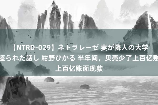 【NTRD-029】ネトラレーゼ 妻が隣人の大学生に寝盗られた話し 紺野ひかる 半年间，贝壳少了上百亿账面现款