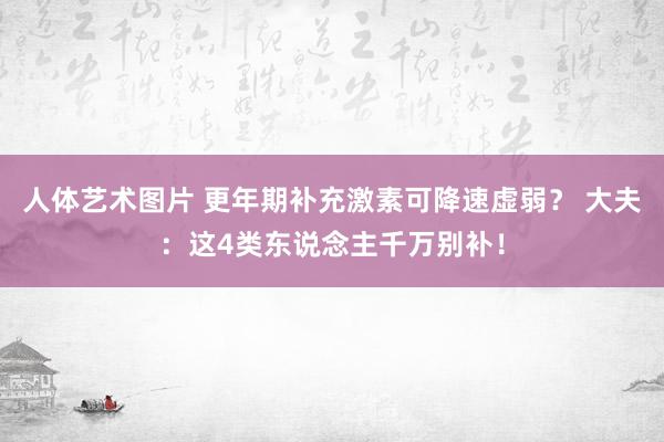 人体艺术图片 更年期补充激素可降速虚弱？ 大夫：这4类东说念主千万别补！