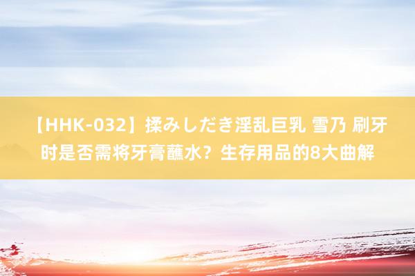 【HHK-032】揉みしだき淫乱巨乳 雪乃 刷牙时是否需将牙膏蘸水？生存用品的8大曲解