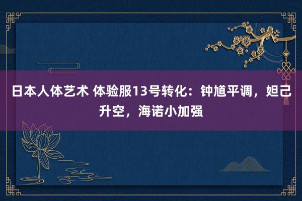 日本人体艺术 体验服13号转化：钟馗平调，妲己升空，海诺小加强