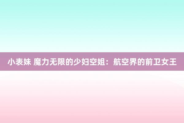 小表妹 魔力无限的少妇空姐：航空界的前卫女王