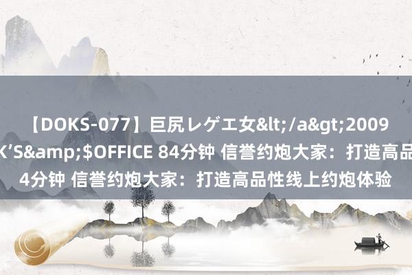 【DOKS-077】巨尻レゲエ女</a>2009-05-01OFFICE K’S&$OFFICE 84分钟 信誉约炮大家：打造高品性线上约炮体验