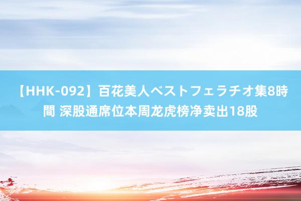 【HHK-092】百花美人ベストフェラチオ集8時間 深股通席位本周龙虎榜净卖出18股