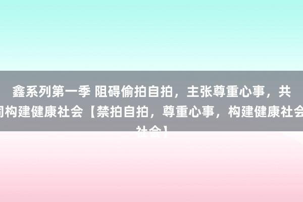 鑫系列第一季 阻碍偷拍自拍，主张尊重心事，共同构建健康社会【禁拍自拍，尊重心事，构建健康社会】