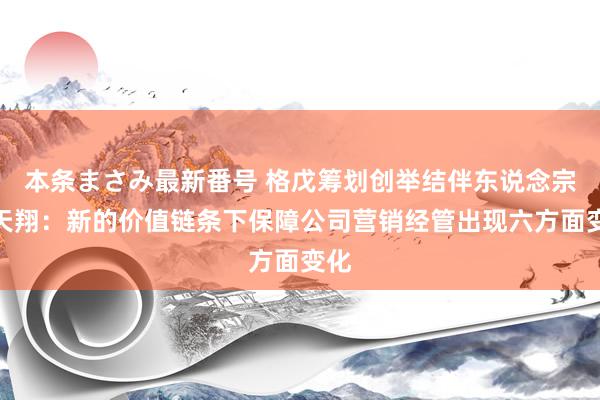 本条まさみ最新番号 格戊筹划创举结伴东说念宗旨天翔：新的价值链条下保障公司营销经管出现六方面变化