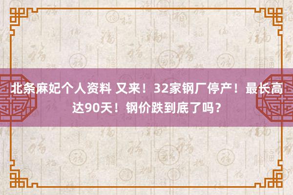 北条麻妃个人资料 又来！32家钢厂停产！最长高达90天！钢价跌到底了吗？