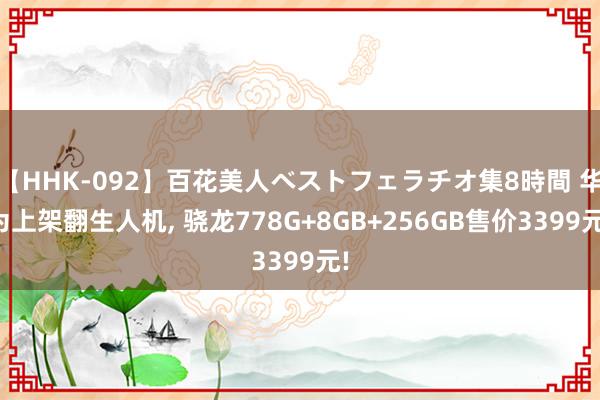 【HHK-092】百花美人ベストフェラチオ集8時間 华为上架翻生人机, 骁龙778G+8GB+256GB售价3399元!