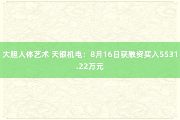 大胆人体艺术 天银机电：8月16日获融资买入5531.22万元