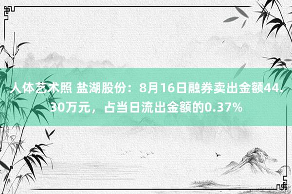 人体艺术照 盐湖股份：8月16日融券卖出金额44.30万元，占当日流出金额的0.37%