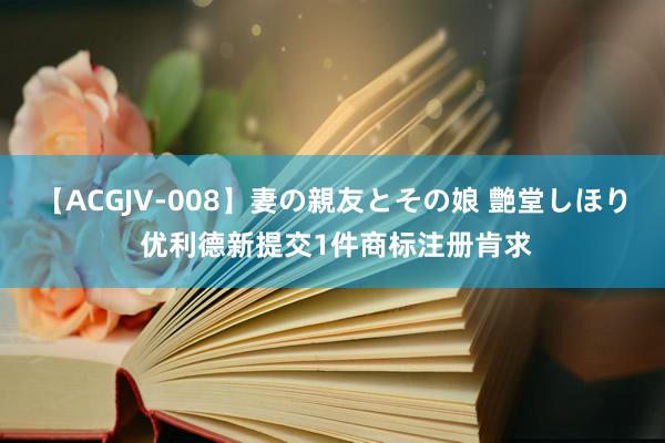 【ACGJV-008】妻の親友とその娘 艶堂しほり 优利德新提交1件商标注册肯求