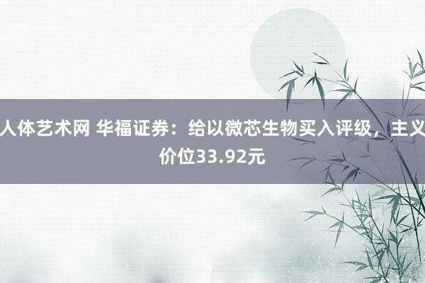 人体艺术网 华福证券：给以微芯生物买入评级，主义价位33.92元