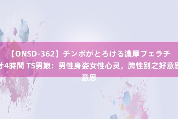 【ONSD-362】チンポがとろける濃厚フェラチオ4時間 TS男娘：男性身姿女性心灵，跨性别之好意思