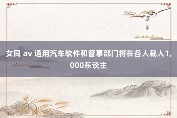 女同 av 通用汽车软件和管事部门将在各人裁人1,000东谈主