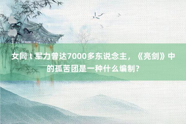 女同 t 军力曾达7000多东说念主，《亮剑》中的孤苦团是一种什么编制？