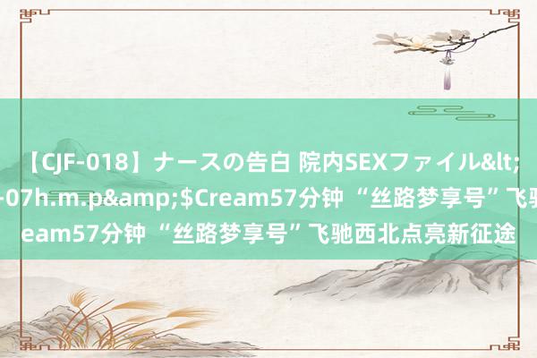 【CJF-018】ナースの告白 院内SEXファイル</a>2008-03-07h.m.p&$Cream57分钟 “丝路梦享号”飞驰西北点亮新征途