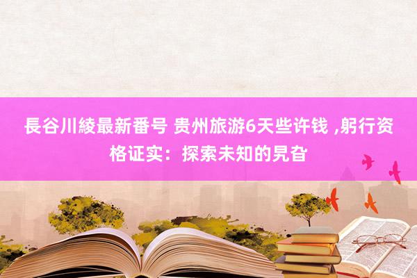 長谷川綾最新番号 贵州旅游6天些许钱 ,躬行资格证实：探索未知的旯旮