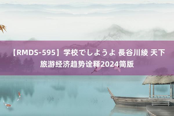 【RMDS-595】学校でしようよ 長谷川綾 天下旅游经济趋势诠释2024简版