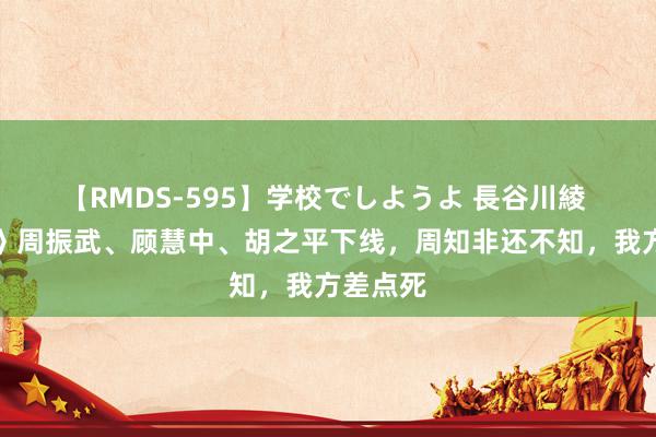 【RMDS-595】学校でしようよ 長谷川綾 《孤舟》周振武、顾慧中、胡之平下线，周知非还不知，我方差点死