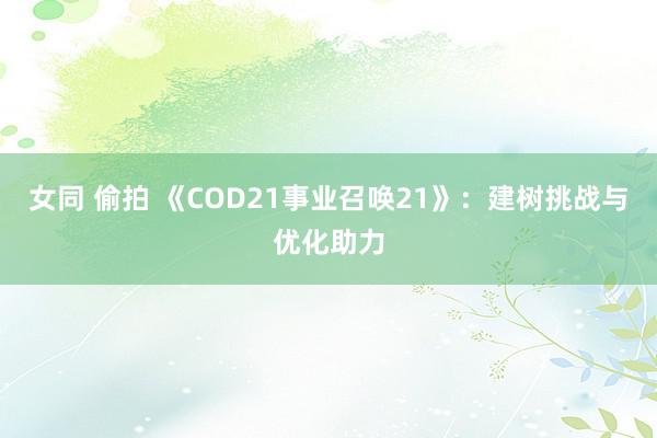 女同 偷拍 《COD21事业召唤21》：建树挑战与优化助力